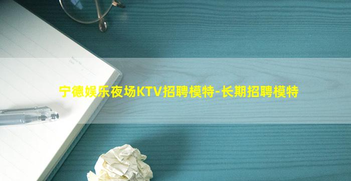 宁德娱乐夜场KTV招聘模特-长期招聘模特